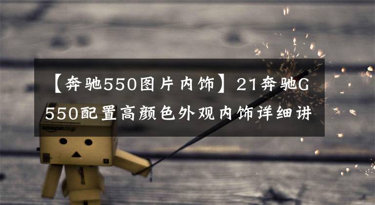 【奔驰550图片内饰】21奔驰G550配置高颜色外观内饰详细讲解