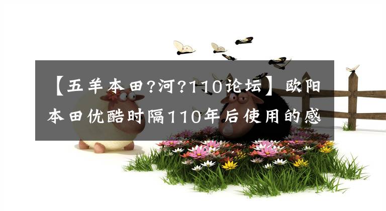 【五羊本田?河?110论坛】欧阳本田优酷时隔110年后使用的感觉