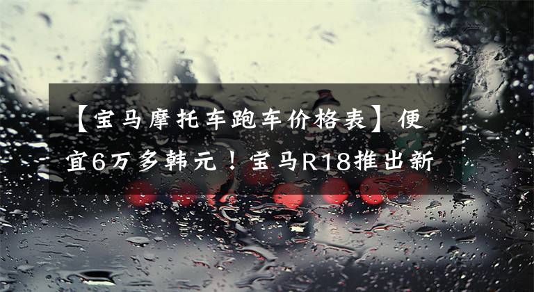 【宝马摩托车跑车价格表】便宜6万多韩元！宝马R18推出新版本“梦想家”，售价18.89万韩元。