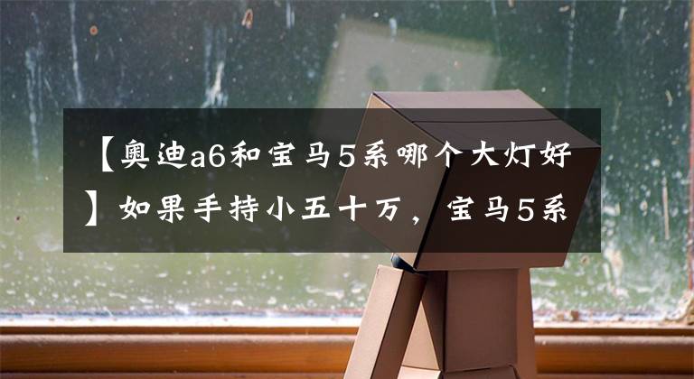 【奥迪a6和宝马5系哪个大灯好】如果手持小五十万，宝马5系奥迪A6L奔驰E到底咋选