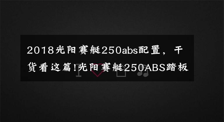 2018光阳赛艇250abs配置，干货看这篇!光阳赛艇250ABS踏板12000公里使用报告