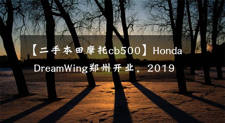 【二手本田摩托cb500】Honda  DreamWing郑州开业，2019 CB500系列实车国内正式亮相。