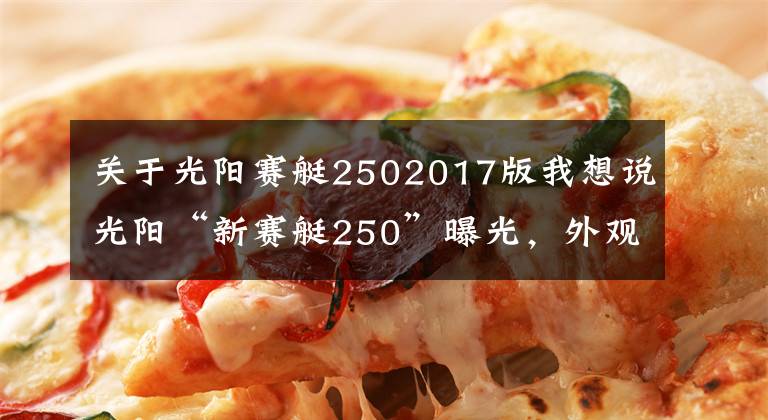 关于光阳赛艇2502017版我想说光阳“新赛艇250”曝光，外观形似AK550和S350、动力也有优化升级