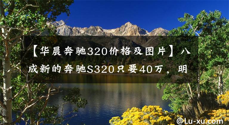 【华晨奔驰320价格及图片】八成新的奔驰S320只要40万，明知大事故还要买，买主说拿去跑婚庆