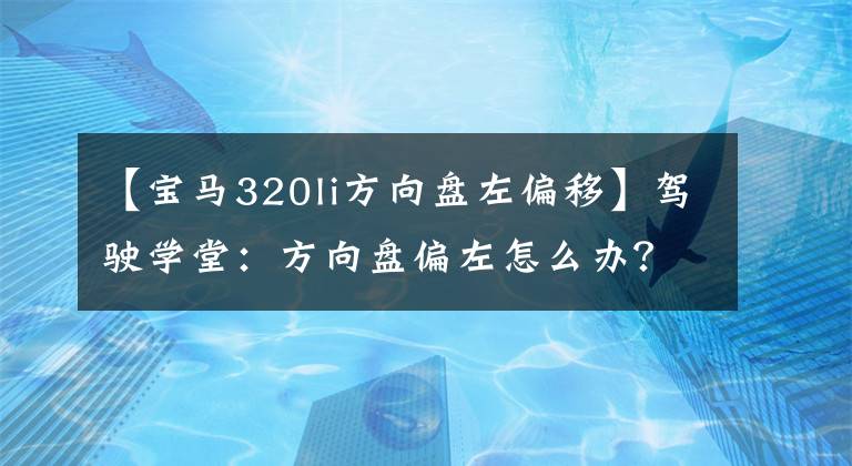 【宝马320li方向盘左偏移】驾驶学堂：方向盘偏左怎么办？