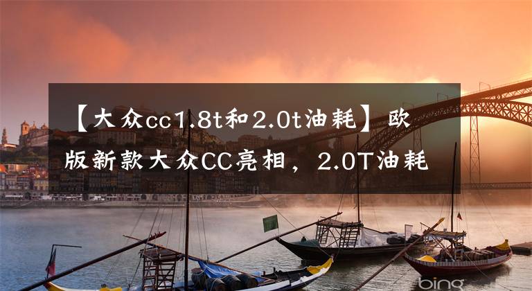 【大众cc1.8t和2.0t油耗】欧版新款大众CC亮相，2.0T油耗仅7升，空间比凯美瑞还宽裕