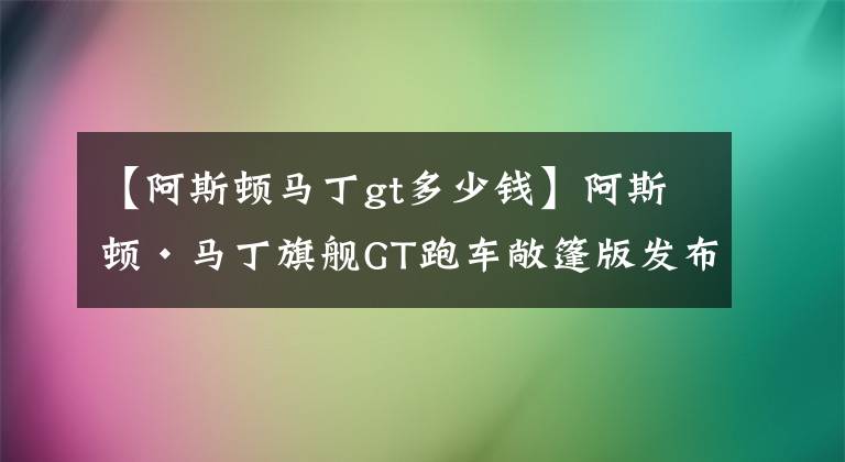 【阿斯顿马丁gt多少钱】阿斯顿·马丁旗舰GT跑车敞篷版发布 年底交付 售376.8万起