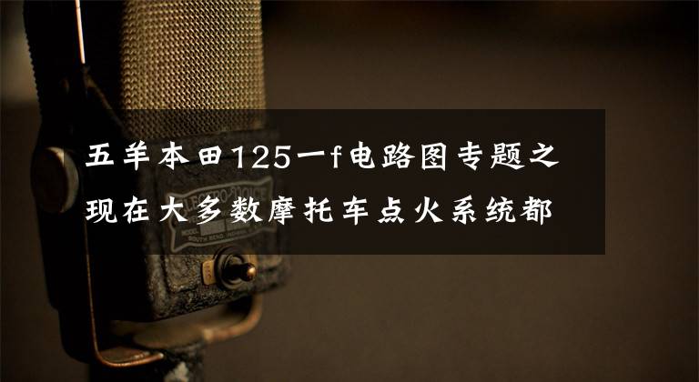 五羊本田125一f电路图专题之现在大多数摩托车点火系统都是电容式的，你造么？