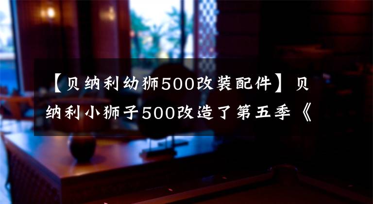 【贝纳利幼狮500改装配件】贝纳利小狮子500改造了第五季《冬季雄狮》