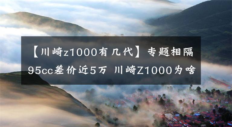 【川崎z1000有几代】专题相隔95cc差价近5万 川崎Z1000为啥比Z900贵那么多