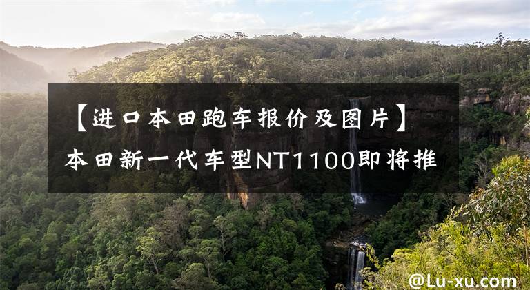 【进口本田跑车报价及图片】本田新一代车型NT1100即将推出，是公共升级休班的新选择。