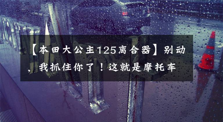 【本田大公主125离合器】别动，我抓住你了！这就是摩托车离合器总是打滑的罪魁祸首啊！