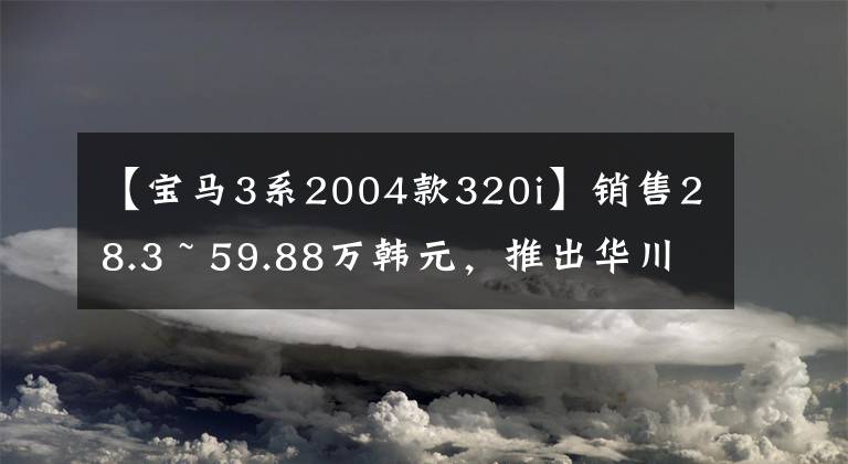 【宝马3系2004款320i】销售28.3 ~ 59.88万韩元，推出华川宝马新款3系