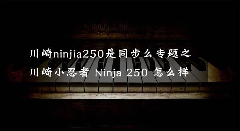 川崎ninjia250是同步么专题之川崎小忍者 Ninja 250 怎么样?想买的看进来