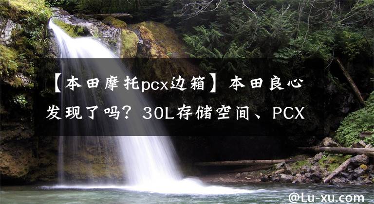 【本田摩托pcx边箱】本田良心发现了吗？30L存储空间、PCX150新产品发布：ABS、添加HSTC系统