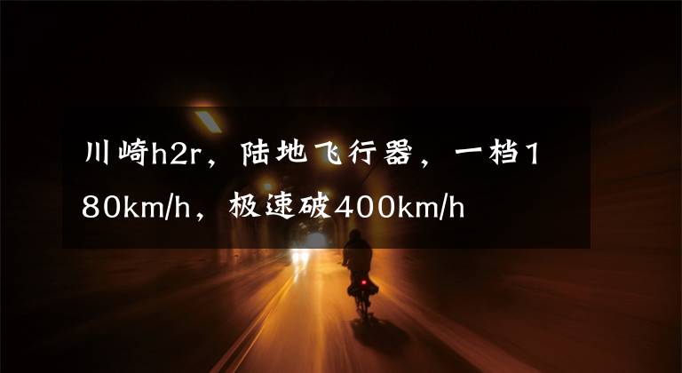 川崎h2r，陆地飞行器，一档180km/h，极速破400km/h