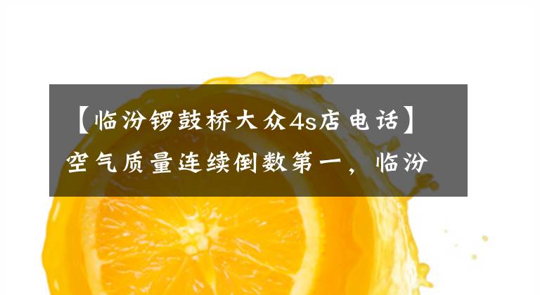 【临汾锣鼓桥大众4s店电话】空气质量连续倒数第一，临汾刮骨疗毒应该再“猛些”