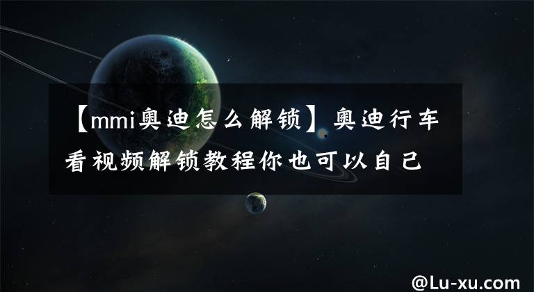 【mmi奥迪怎么解锁】奥迪行车看视频解锁教程你也可以自己动手，赠登录代码计算软件