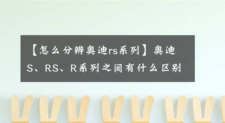 【怎么分辨奥迪rs系列】奥迪S、RS、R系列之间有什么区别，你知道吗？