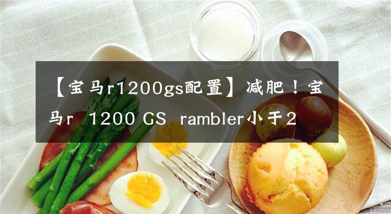 【宝马r1200gs配置】减肥！宝马r 1200 GS rambler小于200公斤