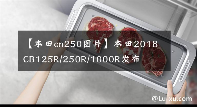 【本田cn250图片】本田2018 CB125R/250R/1000R发布