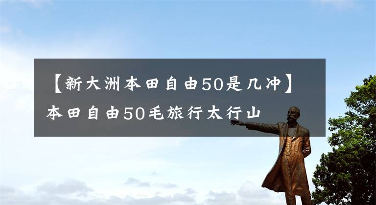 【新大洲本田自由50是几冲】本田自由50毛旅行太行山