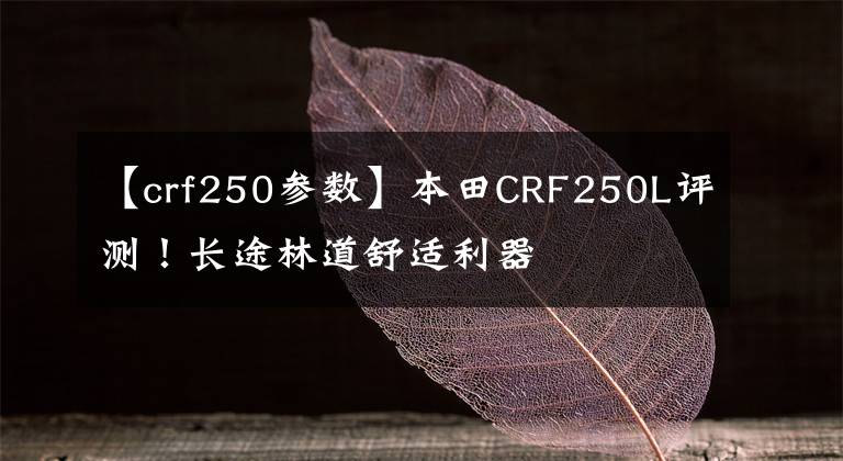 【crf250参数】本田CRF250L评测！长途林道舒适利器