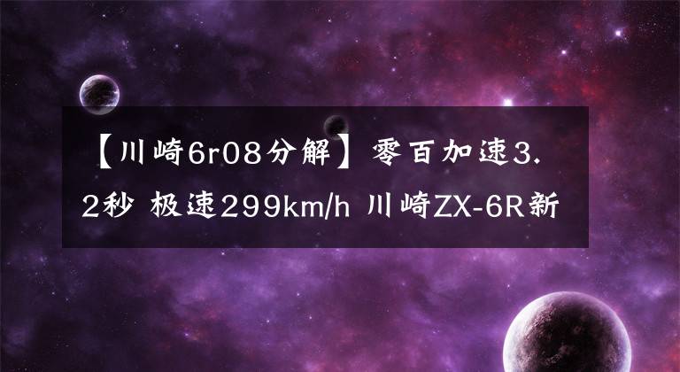 【川崎6r08分解】零百加速3.2秒 极速299km/h 川崎ZX-6R新款来袭