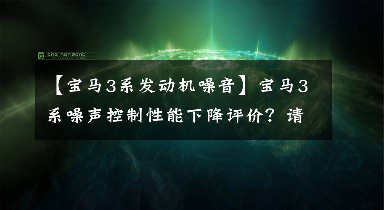 【宝马3系发动机噪音】宝马3系噪声控制性能下降评价？请看这五大专业隔音方案。满分好评！