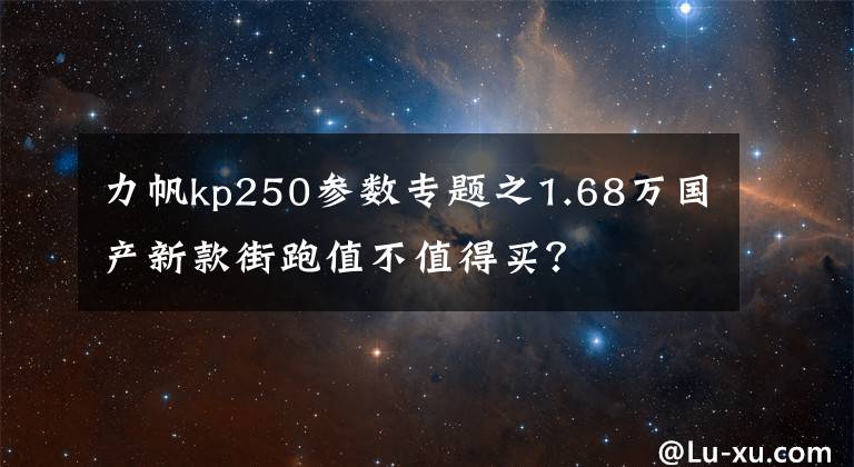 力帆kp250参数专题之1.68万国产新款街跑值不值得买？