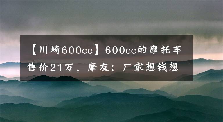 【川崎600cc】600cc的摩托车售价21万，摩友：厂家想钱想疯了吗？