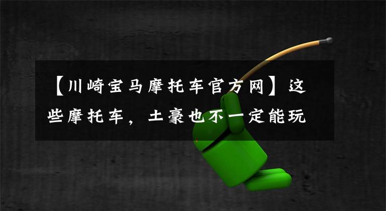 【川崎宝马摩托车官方网】这些摩托车，土豪也不一定能玩。