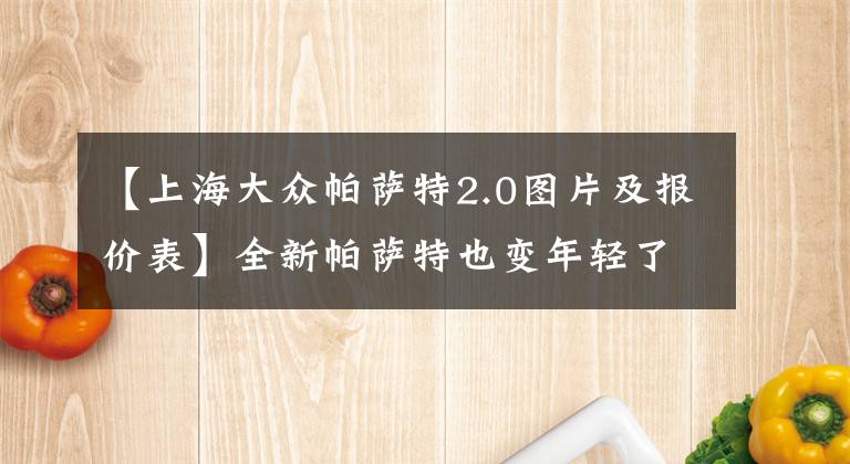 【上海大众帕萨特2.0图片及报价表】全新帕萨特也变年轻了，“星空”前脸，2.0T+7DCT，17.99万起售