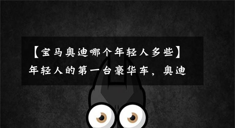 【宝马奥迪哪个年轻人多些】年轻人的第一台豪华车，奥迪Q3对比宝马X1，你站谁？