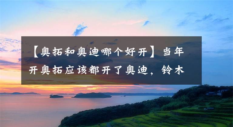 【奥拓和奥迪哪个好开】当年开奥拓应该都开了奥迪，铃木在中国越混越差的原因何在？