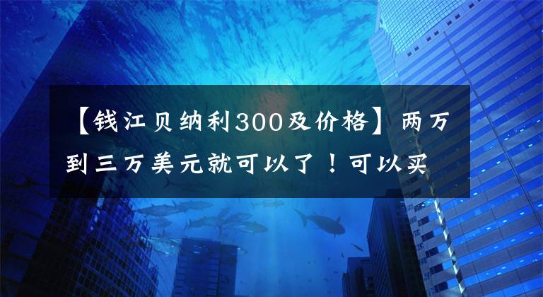 【钱江贝纳利300及价格】两万到三万美元就可以了！可以买这几种不错的街车！