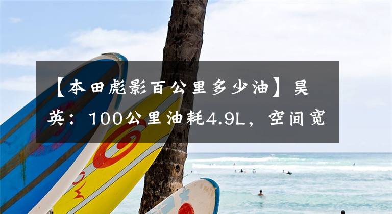 【本田彪影百公里多少油】昊英：100公里油耗4.9L，空间宽敞，省心的家用SUV优先吗？