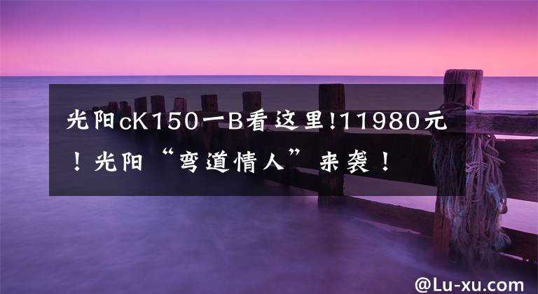 光阳cK150一B看这里!11980元！光阳“弯道情人”来袭！