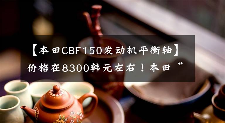 【本田CBF150发动机平衡轴】价格在8300韩元左右！本田“战犯”机车来了。150CC发动机，13台L油箱