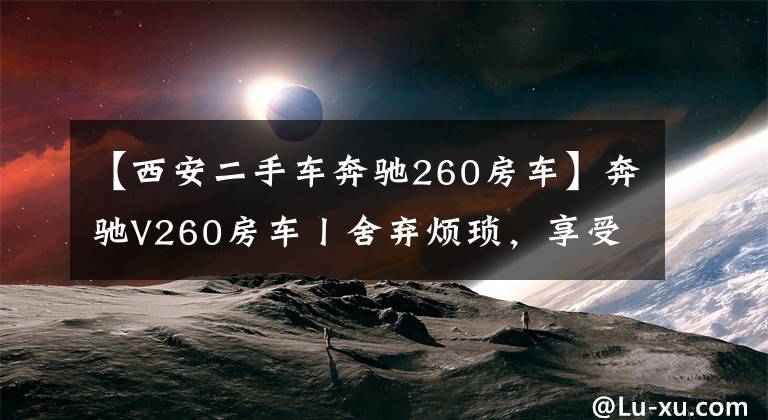 【西安二手车奔驰260房车】奔驰V260房车丨舍弃烦琐，享受简约生活