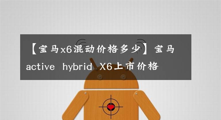 【宝马x6混动价格多少】宝马active  hybrid  X6上市价格为216.8万韩元