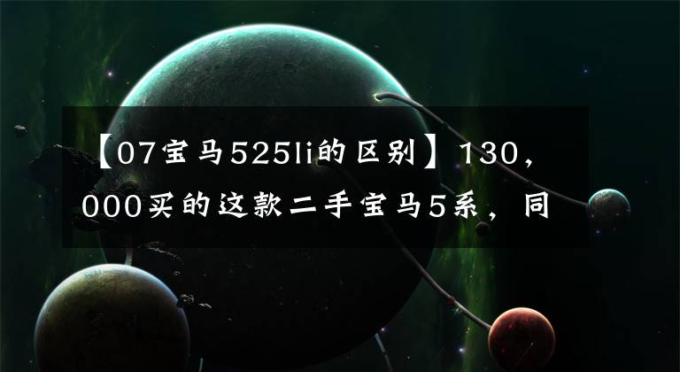 【07宝马525li的区别】130，000买的这款二手宝马5系，同样，请允许我回家。