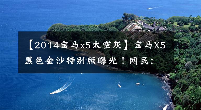 【2014宝马x5太空灰】宝马X5黑色金沙特别版曝光！网民：看起来像鼻血。