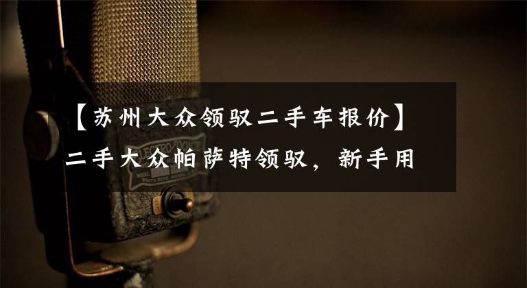 【苏州大众领驭二手车报价】二手大众帕萨特领驭，新手用来练手很不错，车主说8万入手很划算