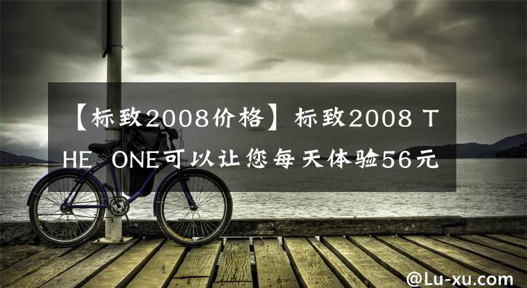 【标致2008价格】标致2008 THE  ONE可以让您每天体验56元的零压力生活