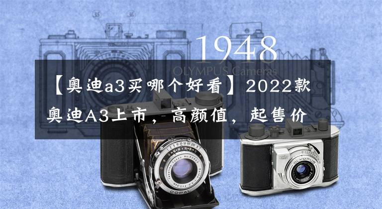 【奥迪a3买哪个好看】2022款奥迪A3上市，高颜值，起售价20.31万元，网友：终于等到你