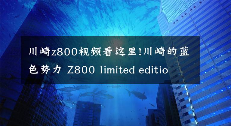 川崎z800视频看这里!川崎的蓝色势力 Z800 limited edition