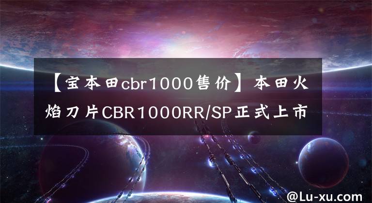 【宝本田cbr1000售价】本田火焰刀片CBR1000RR/SP正式上市，为21.8万辆。