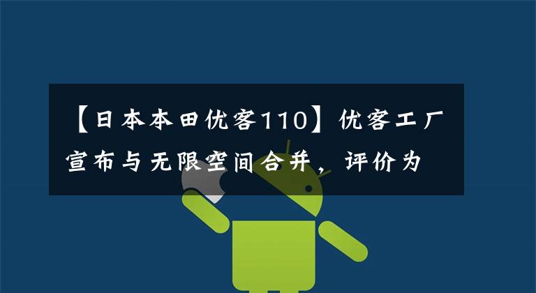 【日本本田优客110】优客工厂宣布与无限空间合并，评价为110亿韩元。