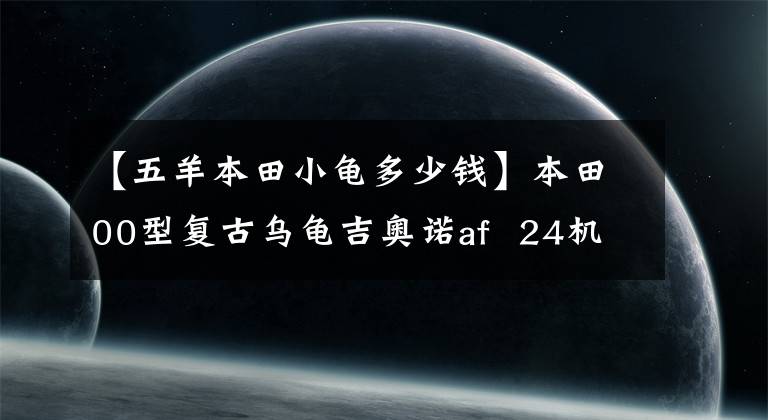 【五羊本田小龟多少钱】本田00型复古乌龟吉奥诺af  24机